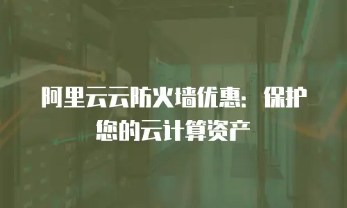 阿里云云防火墙优惠：保护您的云计算资产