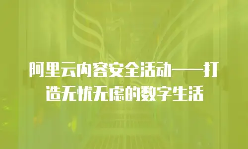 阿里云内容安全活动——打造无忧无虑的数字生活