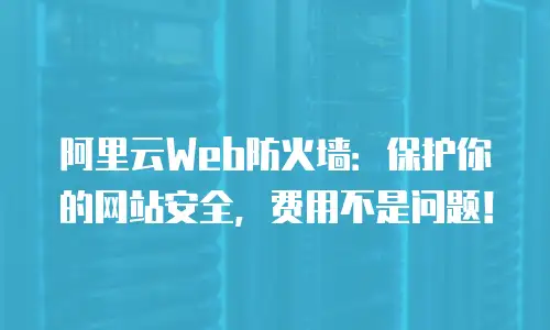 阿里云Web防火墙：保护你的网站安全，费用不是问题！