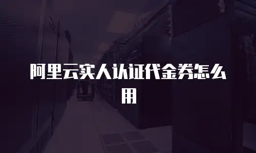阿里云实人认证代金券怎么用