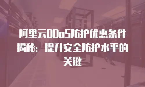 阿里云DDoS防护优惠条件揭秘：提升安全防护水平的关键