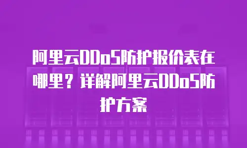 阿里云DDoS防护报价表在哪里？详解阿里云DDoS防护方案