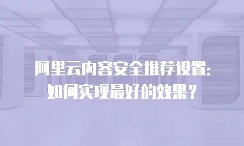 阿里云内容安全推荐设置：如何实现最好的效果？