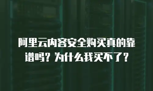 阿里云内容安全购买真的靠谱吗？为什么我买不了？