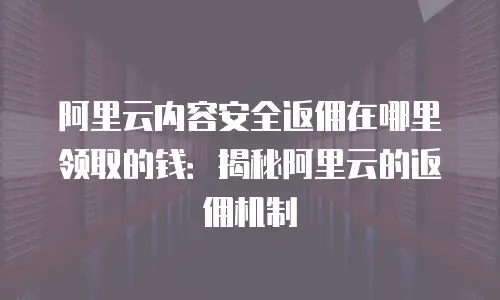 阿里云内容安全返佣在哪里领取的钱：揭秘阿里云的返佣机制
