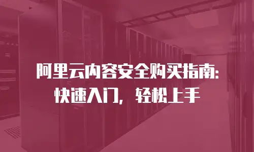 阿里云内容安全购买指南：快速入门，轻松上手