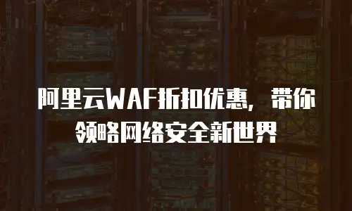 阿里云WAF折扣优惠，带你领略网络安全新世界