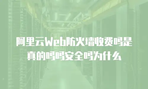 阿里云Web防火墙收费吗是真的吗吗安全吗为什么