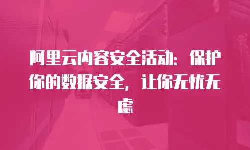 阿里云内容安全活动：保护你的数据安全，让你无忧无虑