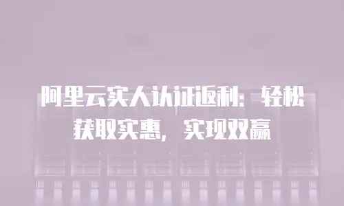 阿里云实人认证返利：轻松获取实惠，实现双赢