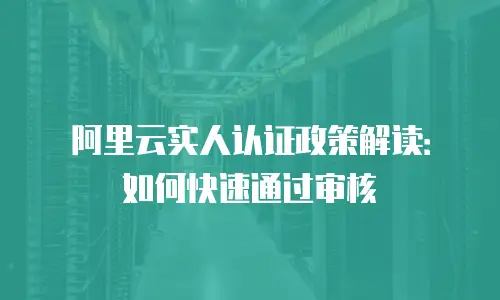 阿里云实人认证政策解读：如何快速通过审核