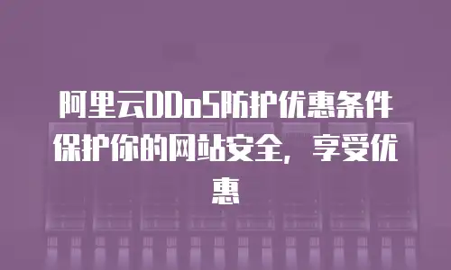阿里云DDoS防护优惠条件保护你的网站安全，享受优惠