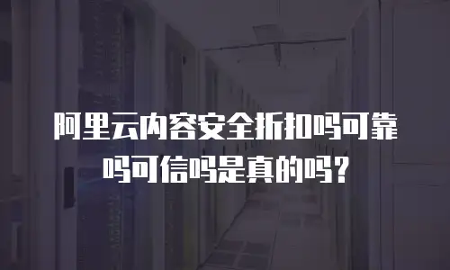 阿里云内容安全折扣吗可靠吗可信吗是真的吗？