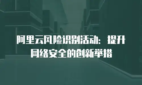 阿里云风险识别活动：提升网络安全的创新举措