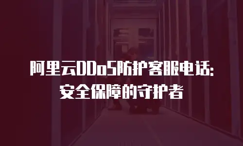 阿里云DDoS防护客服电话: 安全保障的守护者