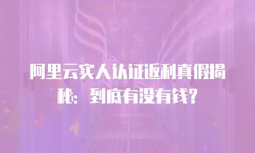 阿里云实人认证返利真假揭秘：到底有没有钱？