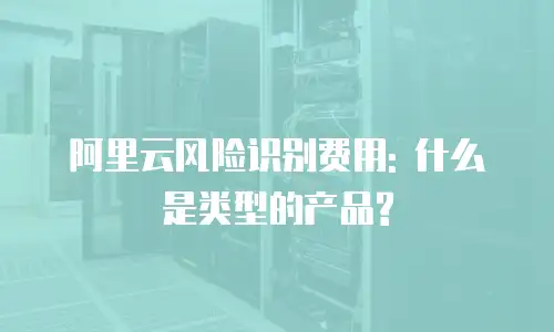 阿里云风险识别费用: 什么是类型的产品?