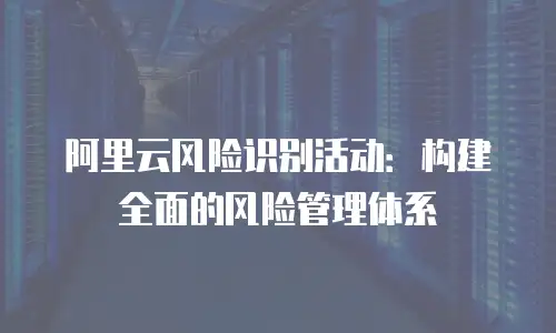 阿里云风险识别活动：构建全面的风险管理体系