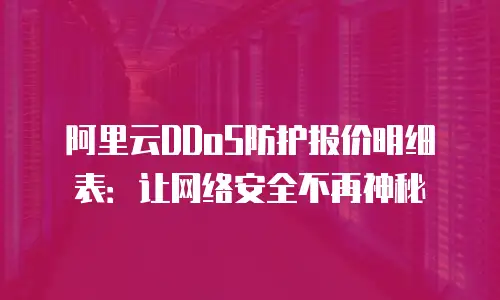 阿里云DDoS防护报价明细表：让网络安全不再神秘