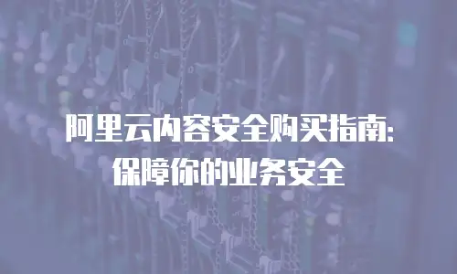 阿里云内容安全购买指南：保障你的业务安全