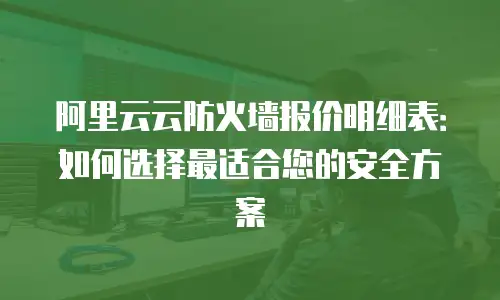 阿里云云防火墙报价明细表：如何选择最适合您的安全方案