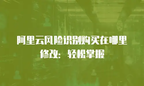 阿里云风险识别购买在哪里修改：轻松掌握