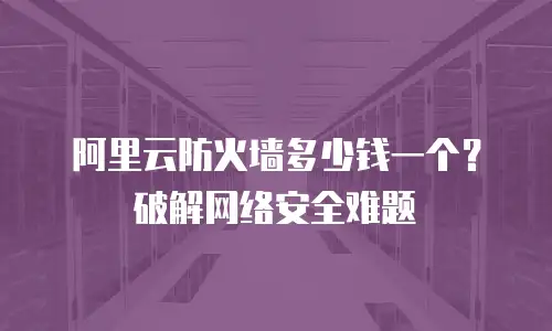 阿里云防火墙多少钱一个？破解网络安全难题