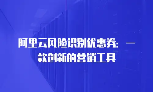 阿里云风险识别优惠券：一款创新的营销工具