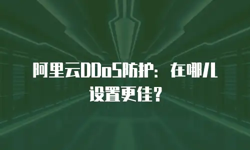 阿里云DDoS防护：在哪儿设置更佳？