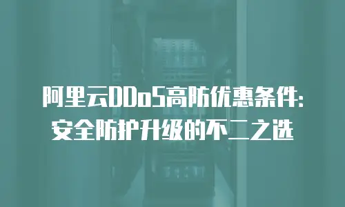阿里云DDoS高防优惠条件：安全防护升级的不二之选