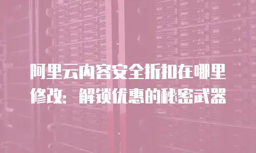 阿里云内容安全折扣在哪里修改：解锁优惠的秘密武器