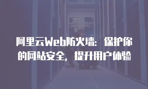 阿里云Web防火墙：保护你的网站安全，提升用户体验