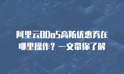 阿里云DDoS高防优惠券在哪里操作？一文带你了解