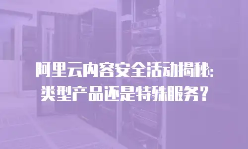 阿里云内容安全活动揭秘：类型产品还是特殊服务？