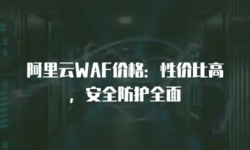 阿里云WAF价格：性价比高，安全防护全面