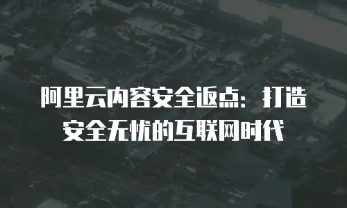 阿里云内容安全返点：打造安全无忧的互联网时代
