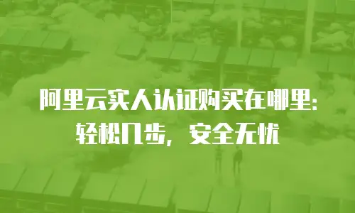 阿里云实人认证购买在哪里：轻松几步，安全无忧