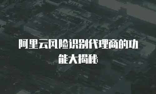 阿里云风险识别代理商的功能大揭秘