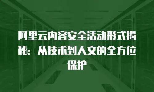 阿里云内容安全活动形式揭秘：从技术到人文的全方位保护