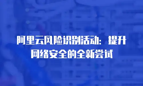 阿里云风险识别活动：提升网络安全的全新尝试