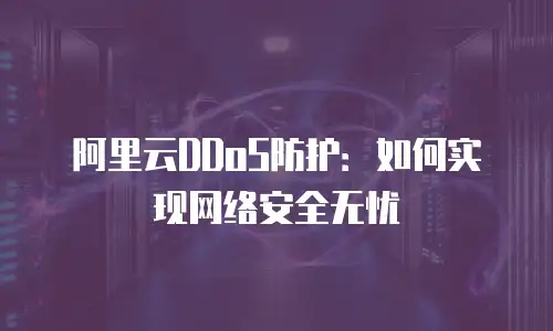 阿里云DDoS防护：如何实现网络安全无忧