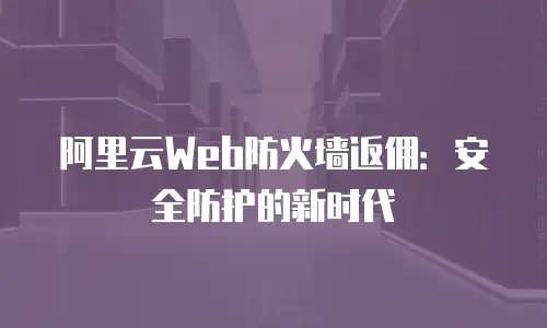 阿里云Web防火墙返佣：安全防护的新时代