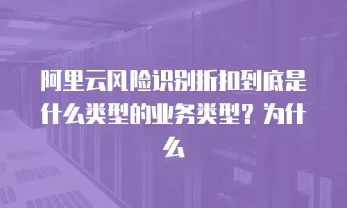 阿里云风险识别折扣到底是什么类型的业务类型？为什么