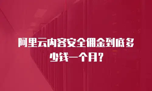 阿里云内容安全佣金到底多少钱一个月？