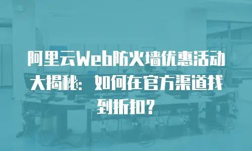 阿里云Web防火墙优惠活动大揭秘：如何在官方渠道找到折扣？