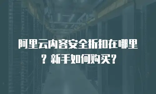 阿里云内容安全折扣在哪里？新手如何购买？