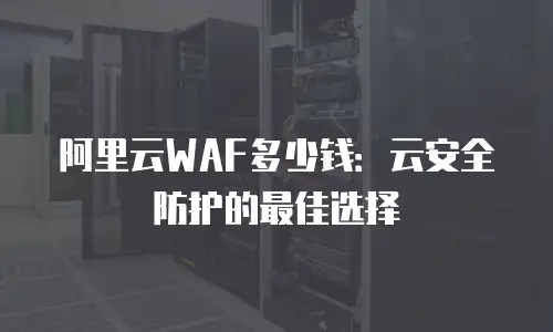 阿里云WAF多少钱：云安全防护的最佳选择