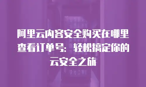 阿里云内容安全购买在哪里查看订单号：轻松搞定你的云安全之旅