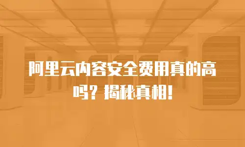 阿里云内容安全费用真的高吗？揭秘真相！