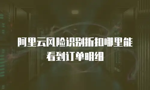 阿里云风险识别折扣哪里能看到订单明细